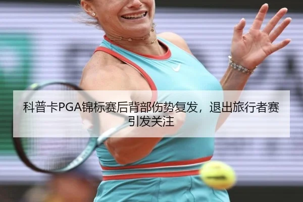 科普卡PGA锦标赛后背部伤势复发，退出旅行者赛引发关注