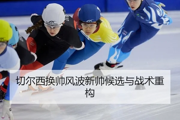 切尔西换帅风波新帅候选与战术重构