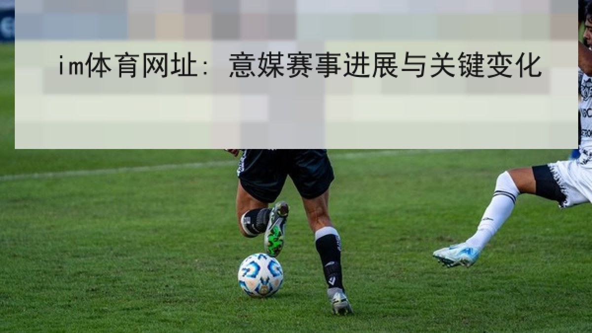 im体育网址: 意媒赛事进展与关键变化