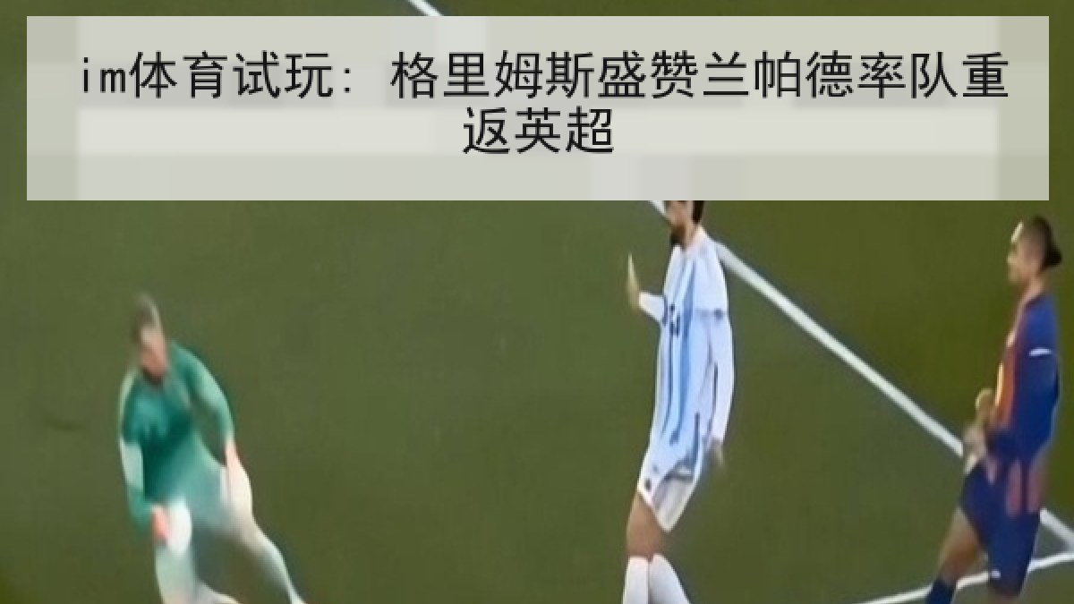 im体育试玩: 格里姆斯盛赞兰帕德率队重返英超
