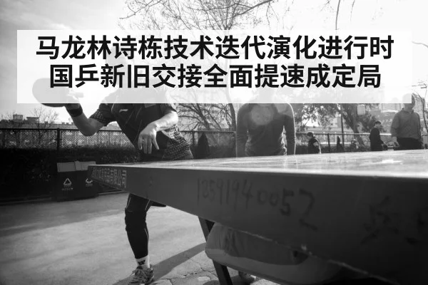 马龙林诗栋技术迭代演化进行时 国乒新旧交接全面提速成定局