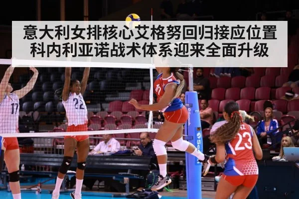意大利女排核心艾格努回归接应位置科内利亚诺战术体系迎来全面升级