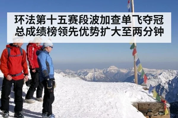 环法第十五赛段波加查单飞夺冠总成绩榜领先优势扩大至两分钟