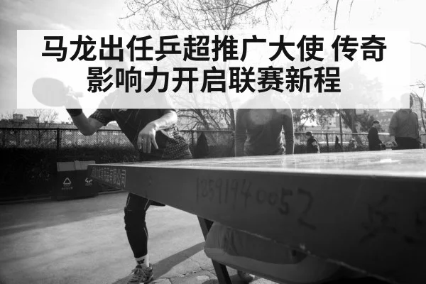 马龙出任乒超推广大使 传奇影响力开启联赛新程
