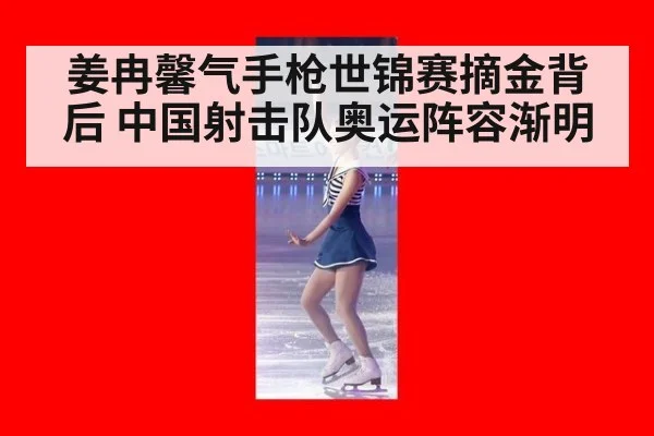 姜冉馨气手枪世锦赛摘金背后 中国射击队奥运阵容渐明