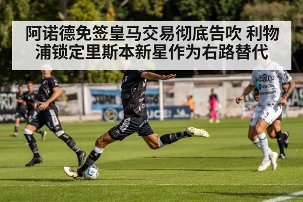 阿诺德免签皇马交易彻底告吹 利物浦锁定里斯本新星作为右路替代