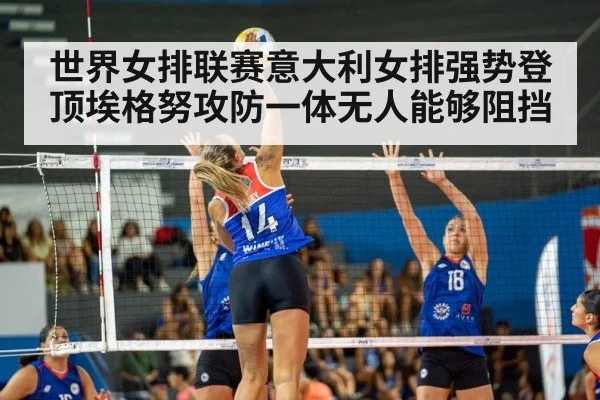 世界女排联赛意大利女排强势登顶埃格努攻防一体无人能够阻挡